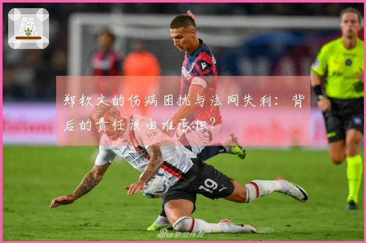 郑钦文的伤病困扰与法网失利：背后的责任该由谁承担？