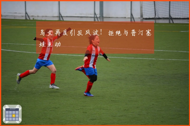 乌女再度引发风波！拒绝与普汀塞娃互动