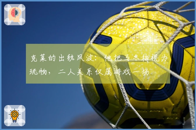 克莱的出轨风波：他把马冬梅视为玩物，二人关系仅属游戏一场
