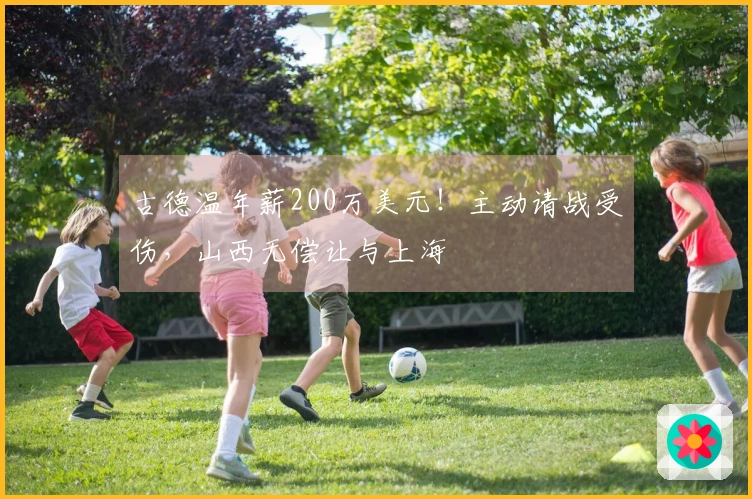 古德温年薪200万美元！主动请战受伤，山西无偿让与上海